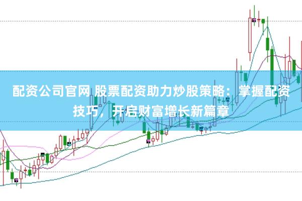 配资公司官网 股票配资助力炒股策略：掌握配资技巧，开启财富增长新篇章