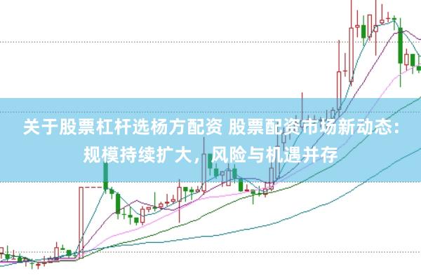 关于股票杠杆选杨方配资 股票配资市场新动态：规模持续扩大，风险与机遇并存