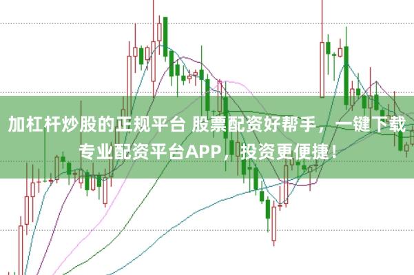 加杠杆炒股的正规平台 股票配资好帮手，一键下载专业配资平台APP，投资更便捷！