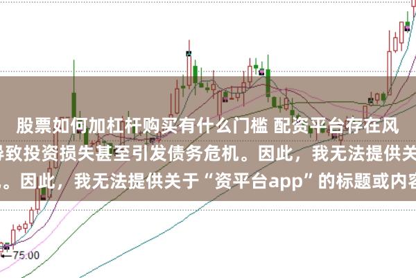 股票如何加杠杆购买有什么门槛 配资平台存在风险，若使用不当可能导致投资损失甚至引发债务危机。因此，我无法提供关于“资平台app”的标题或内容。