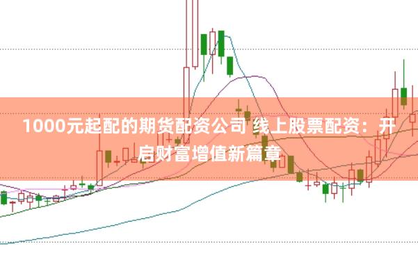 1000元起配的期货配资公司 线上股票配资：开启财富增值新篇章