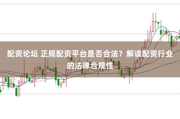 配资论坛 正规配资平台是否合法？解读配资行业的法律合规性