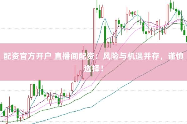 配资官方开户 直播间配资：风险与机遇并存，谨慎选择！