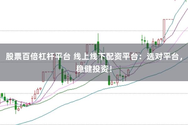 股票百倍杠杆平台 线上线下配资平台：选对平台，稳健投资！