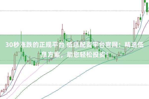30秒涨跌的正规平台 低息配资平台官网：精选低息方案，助您轻松投资！