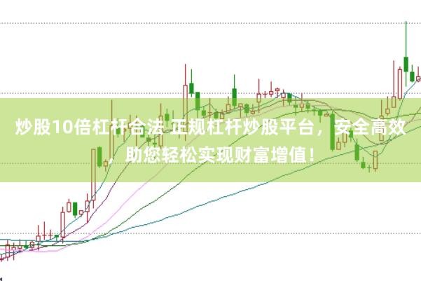 炒股10倍杠杆合法 正规杠杆炒股平台，安全高效，助您轻松实现财富增值！