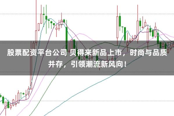 股票配资平台公司 贝得来新品上市，时尚与品质并存，引领潮流新风向！