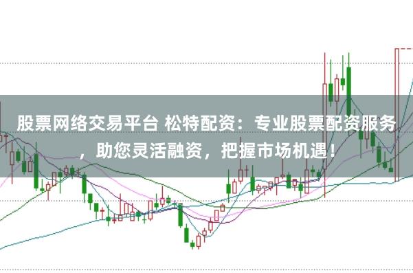 股票网络交易平台 松特配资：专业股票配资服务，助您灵活融资，把握市场机遇！