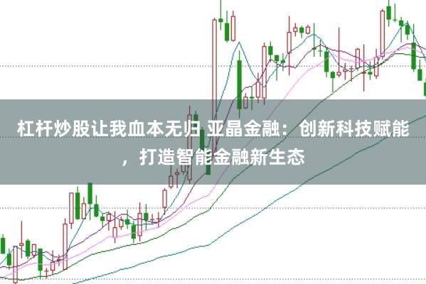 杠杆炒股让我血本无归 亚晶金融：创新科技赋能，打造智能金融新生态