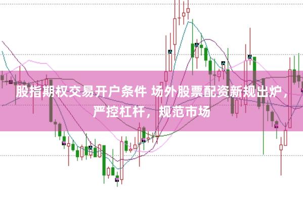 股指期权交易开户条件 场外股票配资新规出炉，严控杠杆，规范市场