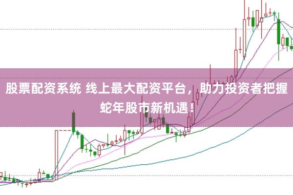 股票配资系统 线上最大配资平台，助力投资者把握蛇年股市新机遇！