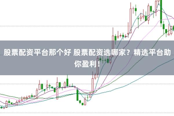 股票配资平台那个好 股票配资选哪家？精选平台助你盈利！