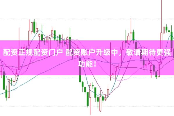 配资正规配资门户 配资账户升级中，敬请期待更强功能！