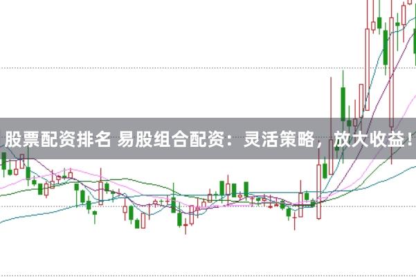 股票配资排名 易股组合配资：灵活策略，放大收益！