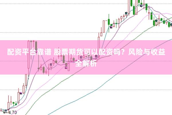 配资平台靠谱 股票期货可以配资吗？风险与收益全解析