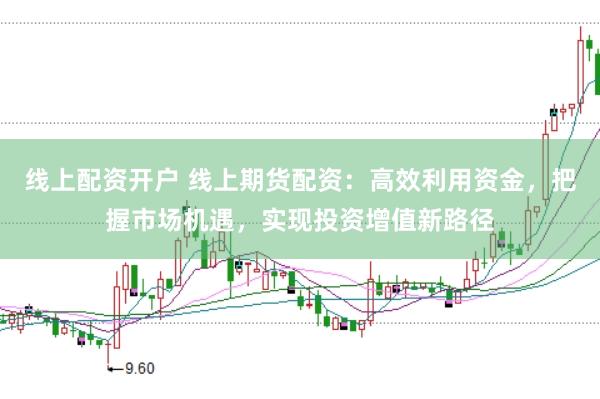 线上配资开户 线上期货配资：高效利用资金，把握市场机遇，实现投资增值新路径