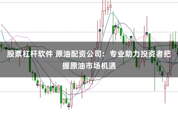 股票杠杆软件 原油配资公司：专业助力投资者把握原油市场机遇