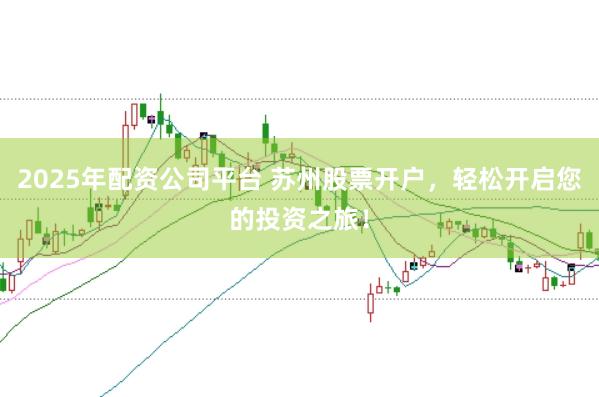 2025年配资公司平台 苏州股票开户，轻松开启您的投资之旅！
