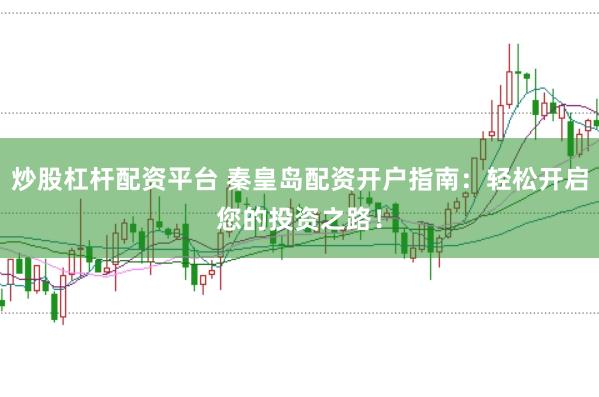炒股杠杆配资平台 秦皇岛配资开户指南：轻松开启您的投资之路！