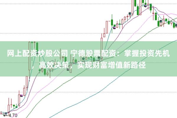 网上配资炒股公司 宁德股票配资：掌握投资先机，高效决策，实现财富增值新路径