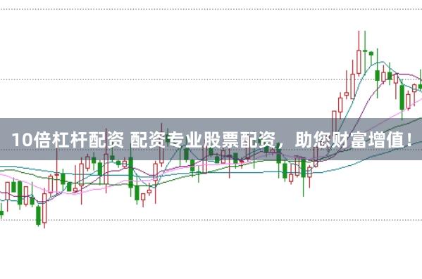 10倍杠杆配资 配资专业股票配资，助您财富增值！