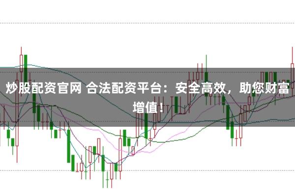 炒股配资官网 合法配资平台：安全高效，助您财富增值！