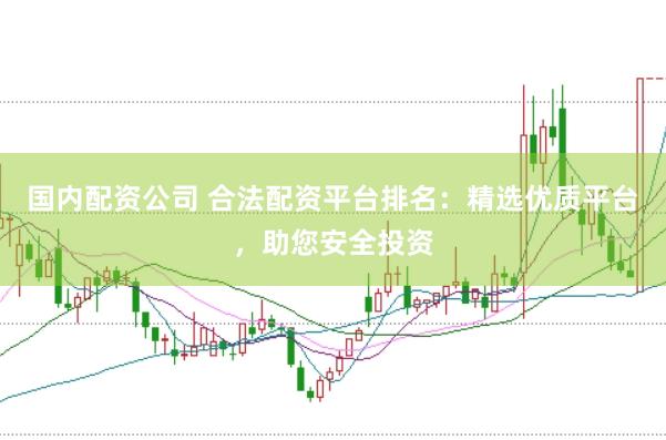 国内配资公司 合法配资平台排名：精选优质平台，助您安全投资