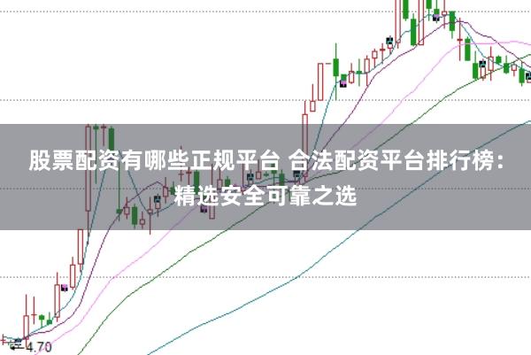股票配资有哪些正规平台 合法配资平台排行榜：精选安全可靠之选