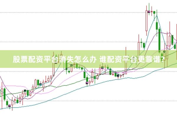 股票配资平台消失怎么办 谁配资平台更靠谱？