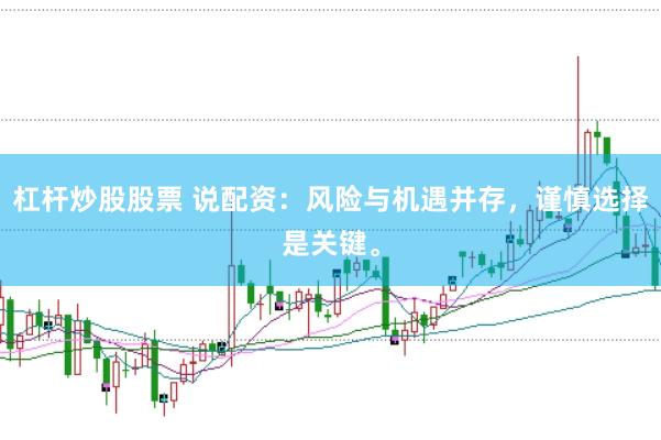 杠杆炒股股票 说配资：风险与机遇并存，谨慎选择是关键。