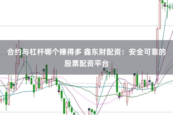 合约与杠杆哪个赚得多 鑫东财配资：安全可靠的股票配资平台
