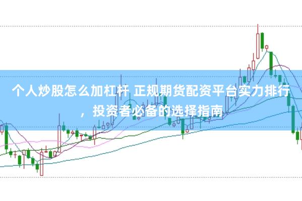 个人炒股怎么加杠杆 正规期货配资平台实力排行，投资者必备的选择指南