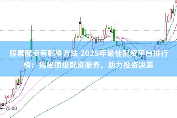 股票配资有哪些方法 2025年最佳配资平台排行榜：揭秘顶级配资服务，助力投资决策