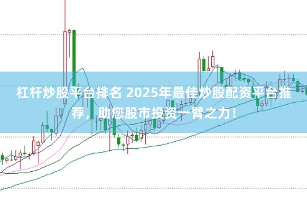 杠杆炒股平台排名 2025年最佳炒股配资平台推荐，助您股市投资一臂之力！