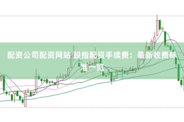 配资公司配资网站 股指配资手续费：最新收费标准一览