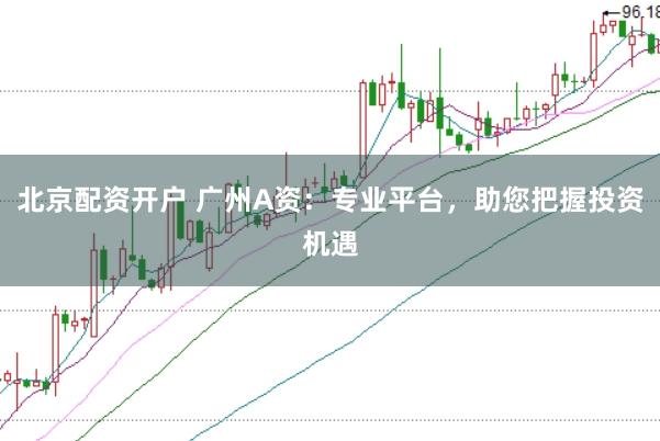 北京配资开户 广州A资：专业平台，助您把握投资机遇