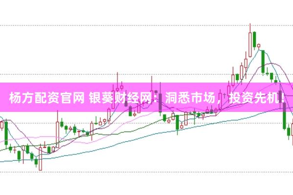 杨方配资官网 银葵财经网：洞悉市场，投资先机！