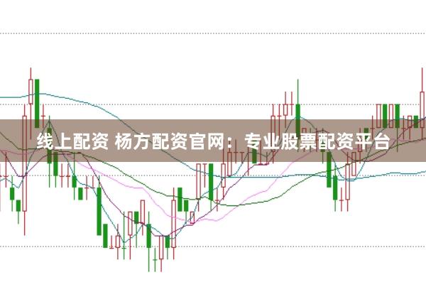 线上配资 杨方配资官网：专业股票配资平台