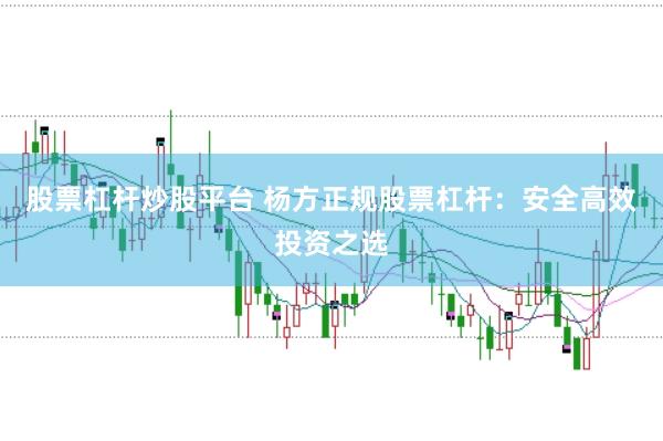 股票杠杆炒股平台 杨方正规股票杠杆：安全高效投资之选