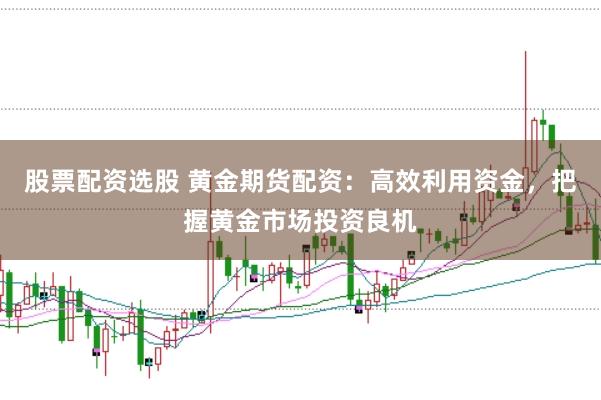 股票配资选股 黄金期货配资：高效利用资金，把握黄金市场投资良机