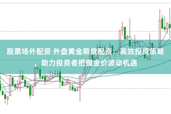 股票场外配资 外盘黄金期货配资：高效投资策略，助力投资者把握金价波动机遇