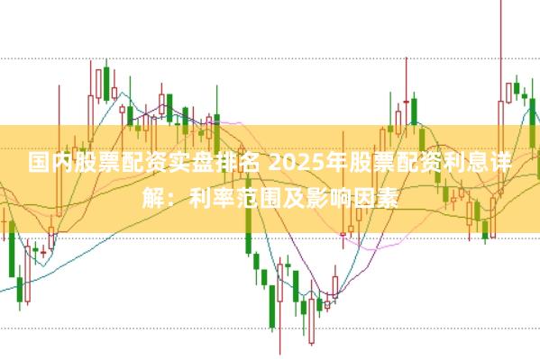 国内股票配资实盘排名 2025年股票配资利息详解：利率范围及影响因素