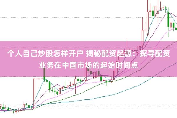 个人自己炒股怎样开户 揭秘配资起源：探寻配资业务在中国市场的起始时间点