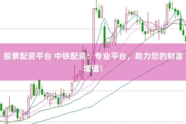 股票配资平台 中铁配资：专业平台，助力您的财富增值！