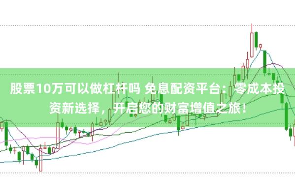 股票10万可以做杠杆吗 免息配资平台：零成本投资新选择，开启您的财富增值之旅！