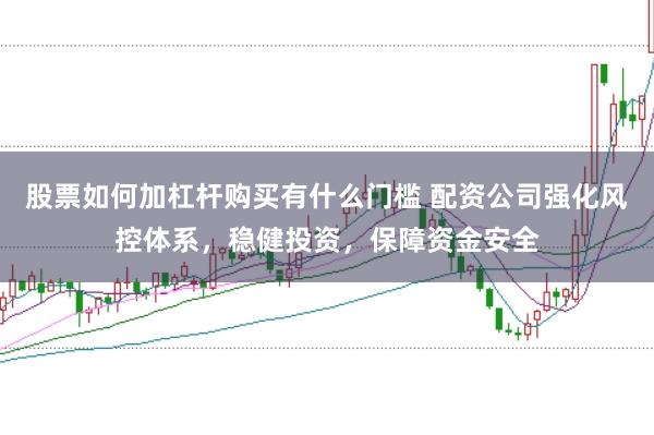 股票如何加杠杆购买有什么门槛 配资公司强化风控体系，稳健投资，保障资金安全