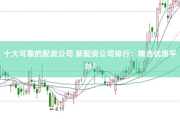 十大可靠的配资公司 新配资公司排行：精选优质平台！
