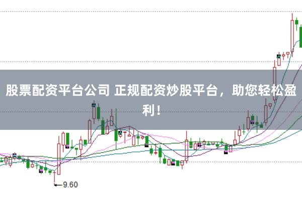 股票配资平台公司 正规配资炒股平台，助您轻松盈利！