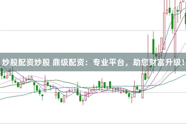 炒股配资炒股 鼎级配资：专业平台，助您财富升级！