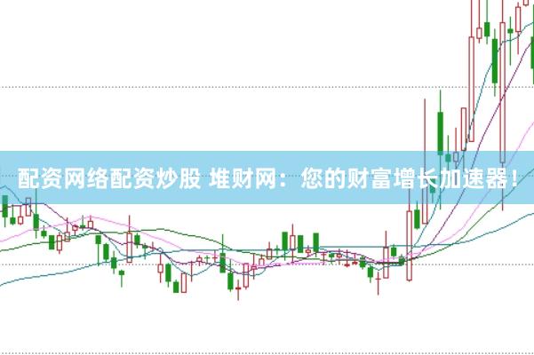 配资网络配资炒股 堆财网：您的财富增长加速器！